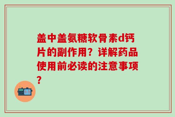 盖中盖氨糖软骨素d钙片的副作用?详解药品使用前必读的注意事项?-第1张图片-氨糖科普网 盖中盖氨糖软骨素d钙片的副作用?详解药品使用前必读的注意事项?-第1张图片-氨糖科普网
