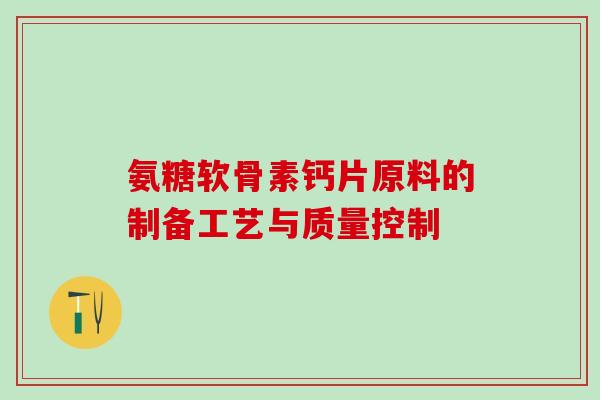 氨糖软骨素钙片原料的制备工艺与质量控制-第1张图片-氨糖科普网