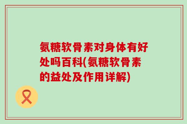 氨糖软骨素对身体有好处吗百科(氨糖软骨素的益处及作用详解)-第1张图片-氨糖科普网