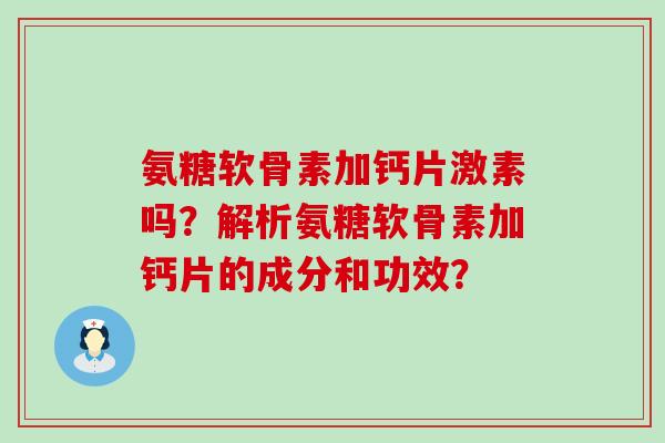 氨糖软骨素加钙片激素吗?解析氨糖软骨素加钙片的成分和功效?-第1张图片-氨糖科普网 氨糖软骨素加钙片激素吗?解析氨糖软骨素加钙片的成分和功效?-第1张图片-氨糖科普网