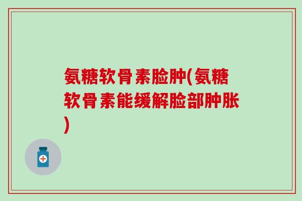 氨糖软骨素脸肿(氨糖软骨素能缓解脸部肿胀)-第1张图片-氨糖科普网 氨糖软骨素脸肿(氨糖软骨素能缓解脸部肿胀)-第1张图片-氨糖科普网