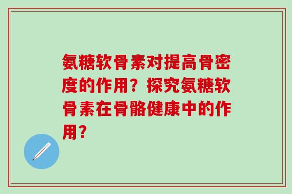氨糖软骨素对提高骨密度的作用?探究氨糖软骨素在骨骼健康中的作用?-第1张图片-氨糖科普网 氨糖软骨素对提高骨密度的作用?探究氨糖软骨素在骨骼健康中的作用?-第1张图片-氨糖科普网