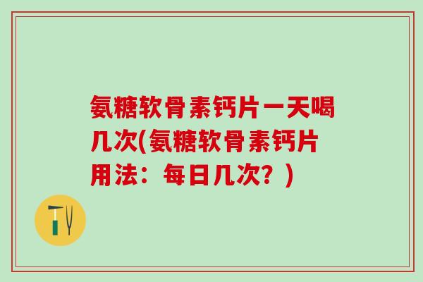 氨糖软骨素钙片一天喝几次(氨糖软骨素钙片用法：每日几次？)-第1张图片-氨糖科普网