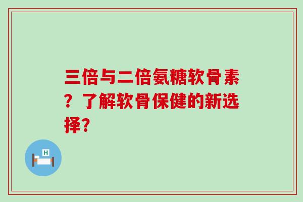 三倍与二倍氨糖软骨素?了解软骨保健的新选择?-第1张图片-氨糖科普网 三倍与二倍氨糖软骨素?了解软骨保健的新选择?-第1张图片-氨糖科普网