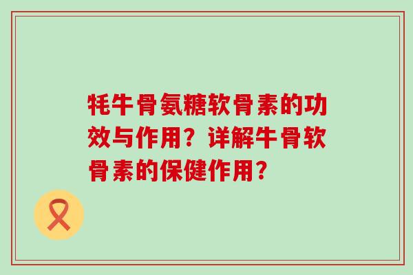 牦牛骨氨糖软骨素的功效与作用？详解牛骨软骨素的保健作用？-第1张图片-氨糖科普网