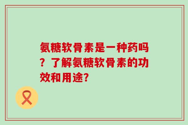 氨糖软骨素是一种药吗?了解氨糖软骨素的功效和用途?-第1张图片-氨糖科普网 氨糖软骨素是一种药吗?了解氨糖软骨素的功效和用途?-第1张图片-氨糖科普网