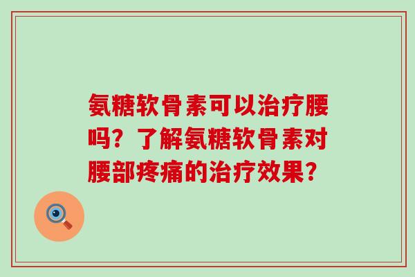 氨糖软骨素可以治疗腰吗?了解氨糖软骨素对腰部疼痛的治疗效果?-第1张图片-氨糖科普网 氨糖软骨素可以治疗腰吗?了解氨糖软骨素对腰部疼痛的治疗效果?-第1张图片-氨糖科普网