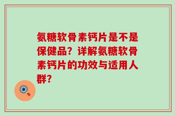 氨糖软骨素钙片是不是保健品？详解氨糖软骨素钙片的功效与适用人群？-第1张图片-氨糖科普网