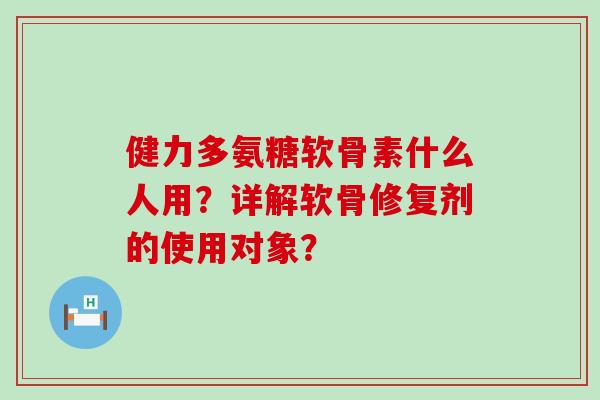 健力多氨糖软骨素什么人用?详解软骨修复剂的使用对象?-第1张图片-氨糖科普网 健力多氨糖软骨素什么人用?详解软骨修复剂的使用对象?-第1张图片-氨糖科普网