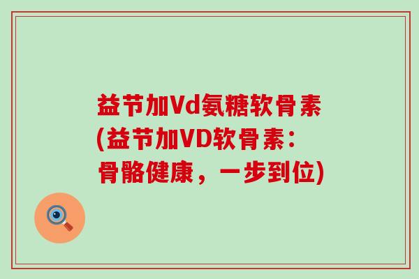 益节加Vd氨糖软骨素(益节加VD软骨素:骨骼健康,一步到位)-第1张图片-氨糖科普网 益节加Vd氨糖软骨素(益节加VD软骨素:骨骼健康,一步到位)-第1张图片-氨糖科普网