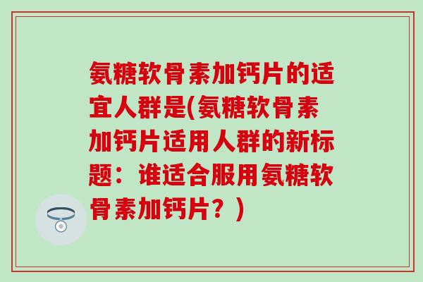 氨糖软骨素加钙片的适宜人群是(氨糖软骨素加钙片适用人群的新标题:谁适合服用氨糖软骨素加钙片?)-第1张图片-氨糖科普网 氨糖软骨素加钙片的适宜人群是(氨糖软骨素加钙片适用人群的新标题:谁适合服用氨糖软骨素加钙片?)-第1张图片-氨糖科普网