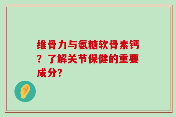 维骨力与氨糖软骨素钙?了解关节保健的重要成分?-第1张图片-氨糖科普网 维骨力与氨糖软骨素钙?了解关节保健的重要成分?-第1张图片-氨糖科普网