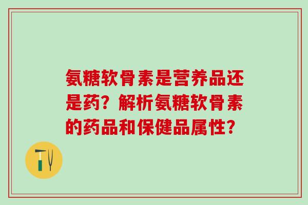 氨糖软骨素是营养品还是药？解析氨糖软骨素的药品和保健品属性？-第1张图片-氨糖科普网