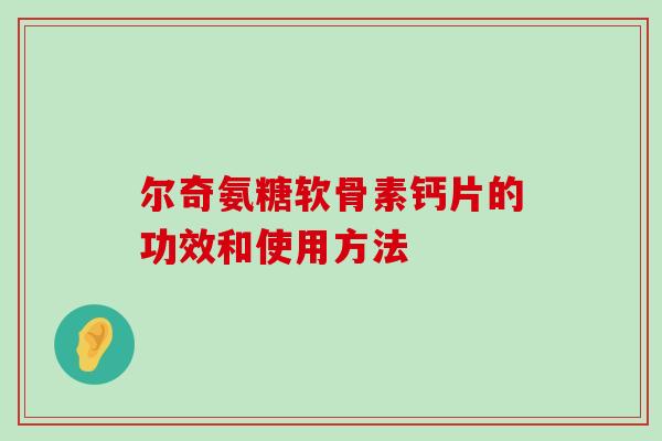 尔奇氨糖软骨素钙片的功效和使用方法-第1张图片-氨糖科普网 尔奇氨糖软骨素钙片的功效和使用方法-第1张图片-氨糖科普网