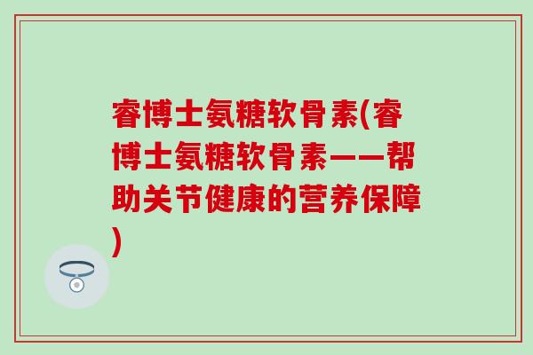 睿博士氨糖软骨素(睿博士氨糖软骨素——帮助关节健康的营养保障)-第1张图片-氨糖科普网 睿博士氨糖软骨素(睿博士氨糖软骨素——帮助关节健康的营养保障)-第1张图片-氨糖科普网