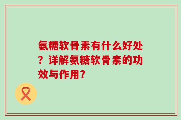 氨糖软骨素有什么好处?详解氨糖软骨素的功效与作用?-第1张图片-氨糖科普网 氨糖软骨素有什么好处?详解氨糖软骨素的功效与作用?-第1张图片-氨糖科普网