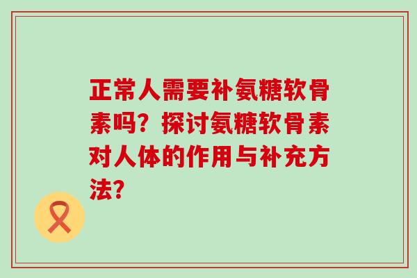 正常人需要补氨糖软骨素吗?探讨氨糖软骨素对人体的作用与补充方法?-第1张图片-氨糖科普网 正常人需要补氨糖软骨素吗?探讨氨糖软骨素对人体的作用与补充方法?-第1张图片-氨糖科普网