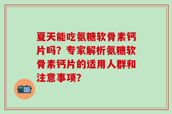 夏天能吃氨糖软骨素钙片吗？专家解析氨糖软骨素钙片的适用人群和注意事项？-第1张图片-氨糖科普网