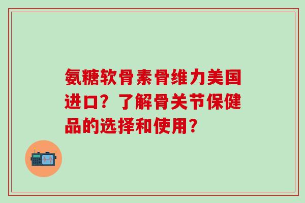 氨糖软骨素骨维力美国进口？了解骨关节保健品的选择和使用？-第1张图片-氨糖科普网