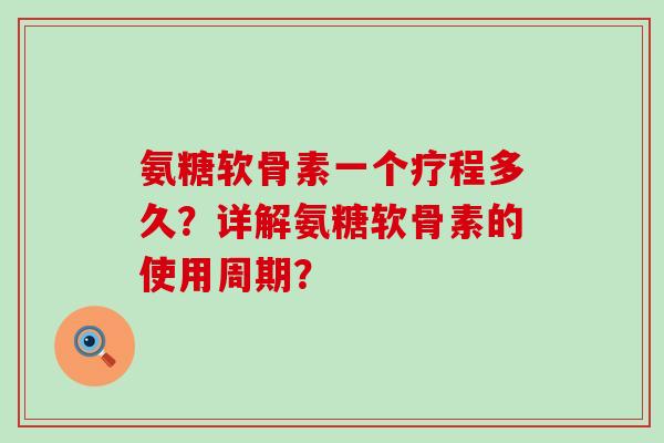 氨糖软骨素一个疗程多久?详解氨糖软骨素的使用周期?-第1张图片-氨糖科普网 氨糖软骨素一个疗程多久?详解氨糖软骨素的使用周期?-第1张图片-氨糖科普网
