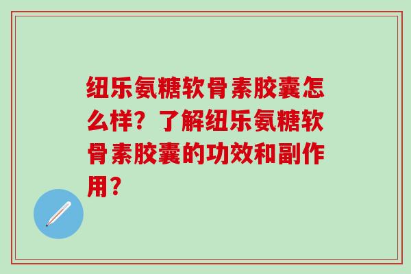 纽乐氨糖软骨素胶囊怎么样?了解纽乐氨糖软骨素胶囊的功效和副作用?-第1张图片-氨糖科普网 纽乐氨糖软骨素胶囊怎么样?了解纽乐氨糖软骨素胶囊的功效和副作用?-第1张图片-氨糖科普网