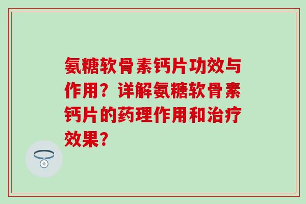 氨糖软骨素钙片功效与作用?详解氨糖软骨素钙片的药理作用和治疗效果?-第1张图片-氨糖科普网 氨糖软骨素钙片功效与作用?详解氨糖软骨素钙片的药理作用和治疗效果?-第1张图片-氨糖科普网