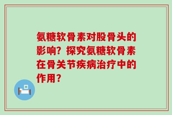 氨糖软骨素对股骨头的影响?探究氨糖软骨素在骨关节疾病治疗中的作用?-第1张图片-氨糖科普网 氨糖软骨素对股骨头的影响?探究氨糖软骨素在骨关节疾病治疗中的作用?-第1张图片-氨糖科普网