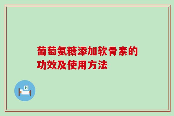 葡萄氨糖添加软骨素的功效及使用方法-第1张图片-氨糖科普网