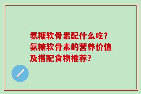 氨糖软骨素配什么吃?氨糖软骨素的营养价值及搭配食物推荐?-第1张图片-氨糖科普网 氨糖软骨素配什么吃?氨糖软骨素的营养价值及搭配食物推荐?-第1张图片-氨糖科普网