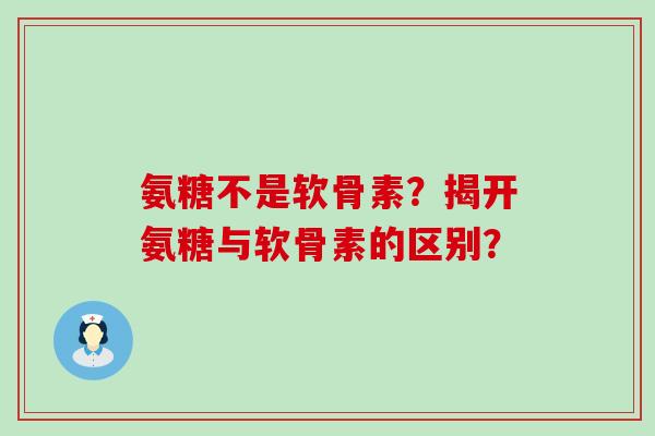 氨糖不是软骨素?揭开氨糖与软骨素的区别?-第1张图片-氨糖科普网 氨糖不是软骨素?揭开氨糖与软骨素的区别?-第1张图片-氨糖科普网