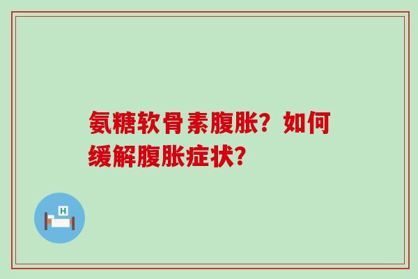 氨糖软骨素腹胀?如何缓解腹胀症状?-第1张图片-氨糖科普网 氨糖软骨素腹胀?如何缓解腹胀症状?-第1张图片-氨糖科普网