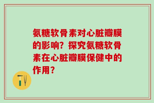 氨糖软骨素对心脏瓣膜的影响？探究氨糖软骨素在心脏瓣膜保健中的作用？-第1张图片-氨糖科普网