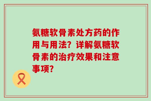 氨糖软骨素处方药的作用与用法？详解氨糖软骨素的治疗效果和注意事项？-第1张图片-氨糖科普网