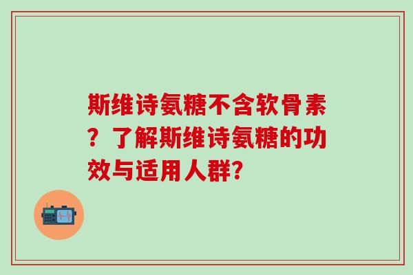 斯维诗氨糖不含软骨素?了解斯维诗氨糖的功效与适用人群?-第1张图片-氨糖科普网 斯维诗氨糖不含软骨素?了解斯维诗氨糖的功效与适用人群?-第1张图片-氨糖科普网