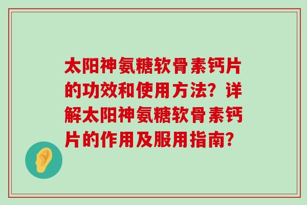 太阳神氨糖软骨素钙片的功效和使用方法?详解太阳神氨糖软骨素钙片的作用及服用指南?-第1张图片-氨糖科普网 太阳神氨糖软骨素钙片的功效和使用方法?详解太阳神氨糖软骨素钙片的作用及服用指南?-第1张图片-氨糖科普网