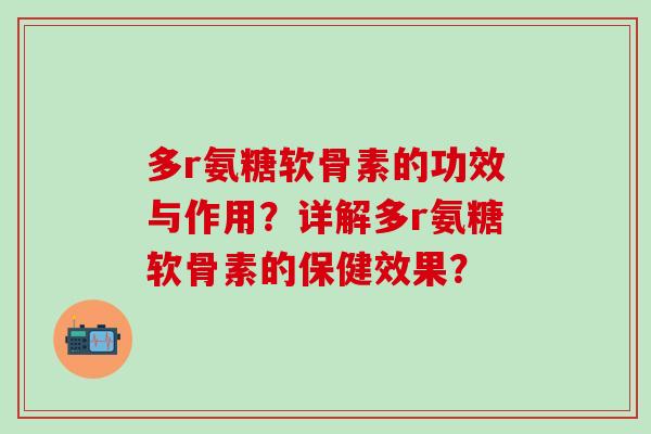 多r氨糖软骨素的功效与作用?详解多r氨糖软骨素的保健效果?-第1张图片-氨糖科普网 多r氨糖软骨素的功效与作用?详解多r氨糖软骨素的保健效果?-第1张图片-氨糖科普网