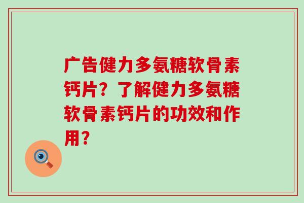 广告健力多氨糖软骨素钙片?了解健力多氨糖软骨素钙片的功效和作用?-第1张图片-氨糖科普网 广告健力多氨糖软骨素钙片?了解健力多氨糖软骨素钙片的功效和作用?-第1张图片-氨糖科普网