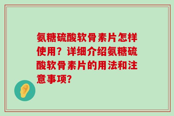 氨糖硫酸软骨素片怎样使用？详细介绍氨糖硫酸软骨素片的用法和注意事项？-第1张图片-氨糖科普网