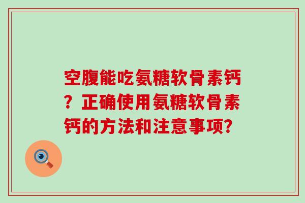 空腹能吃氨糖软骨素钙?正确使用氨糖软骨素钙的方法和注意事项?-第1张图片-氨糖科普网 空腹能吃氨糖软骨素钙?正确使用氨糖软骨素钙的方法和注意事项?-第1张图片-氨糖科普网