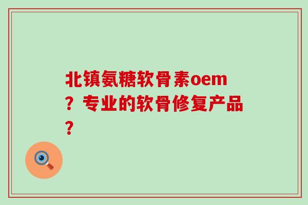 北镇氨糖软骨素oem?专业的软骨修复产品?-第1张图片-氨糖科普网 北镇氨糖软骨素oem?专业的软骨修复产品?-第1张图片-氨糖科普网