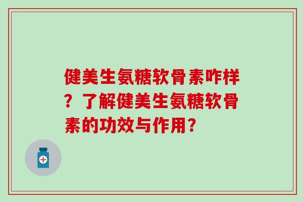 健美生氨糖软骨素咋样?了解健美生氨糖软骨素的功效与作用?-第1张图片-氨糖科普网 健美生氨糖软骨素咋样?了解健美生氨糖软骨素的功效与作用?-第1张图片-氨糖科普网