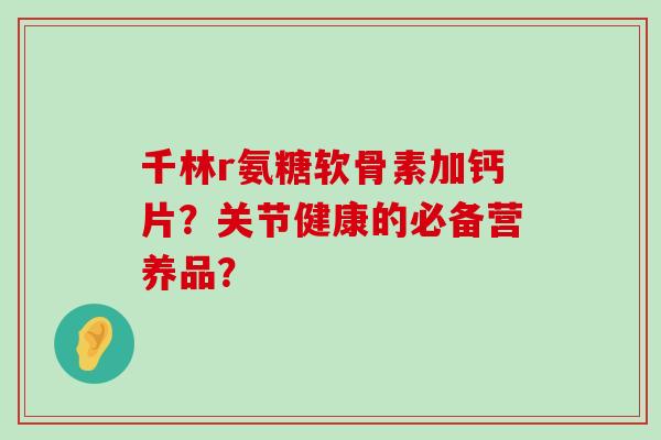 千林r氨糖软骨素加钙片?关节健康的必备营养品?-第1张图片-氨糖科普网 千林r氨糖软骨素加钙片?关节健康的必备营养品?-第1张图片-氨糖科普网