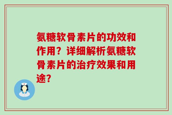 氨糖软骨素片的功效和作用？详细解析氨糖软骨素片的治疗效果和用途？-第1张图片-氨糖科普网