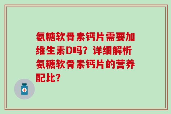 氨糖软骨素钙片需要加维生素D吗？详细解析氨糖软骨素钙片的营养配比？-第1张图片-氨糖科普网