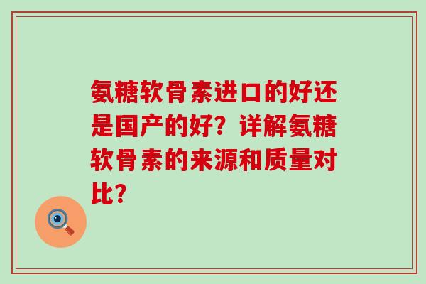 氨糖软骨素进口的好还是国产的好？详解氨糖软骨素的来源和质量对比？-第1张图片-氨糖科普网