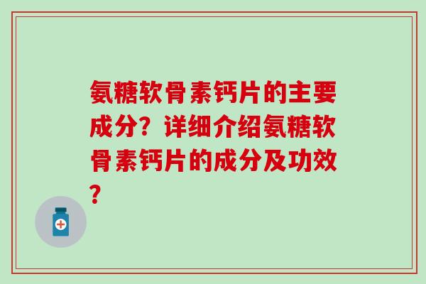 氨糖软骨素钙片的主要成分?详细介绍氨糖软骨素钙片的成分及功效?-第1张图片-氨糖科普网 氨糖软骨素钙片的主要成分?详细介绍氨糖软骨素钙片的成分及功效?-第1张图片-氨糖科普网