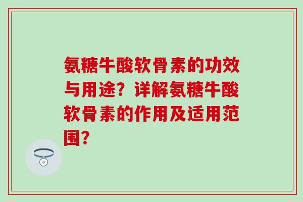 氨糖牛酸软骨素的功效与用途?详解氨糖牛酸软骨素的作用及适用范围?-第1张图片-氨糖科普网 氨糖牛酸软骨素的功效与用途?详解氨糖牛酸软骨素的作用及适用范围?-第1张图片-氨糖科普网