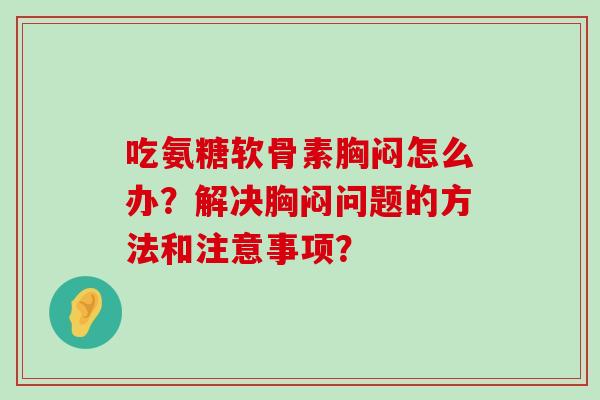 吃氨糖软骨素胸闷怎么办？解决胸闷问题的方法和注意事项？-第1张图片-氨糖科普网