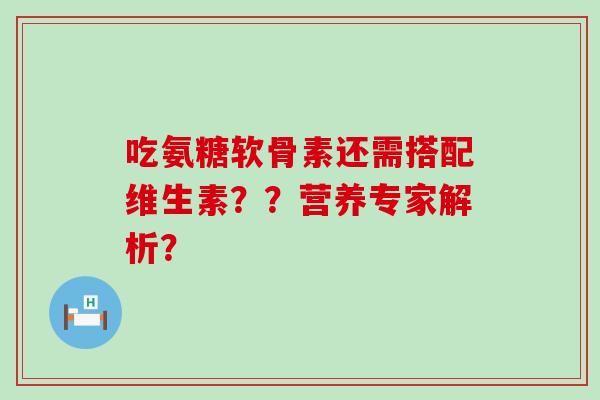 吃氨糖软骨素还需搭配维生素??营养专家解析?-第1张图片-氨糖科普网 吃氨糖软骨素还需搭配维生素??营养专家解析?-第1张图片-氨糖科普网