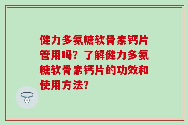 健力多氨糖软骨素钙片管用吗?了解健力多氨糖软骨素钙片的功效和使用方法?-第1张图片-氨糖科普网 健力多氨糖软骨素钙片管用吗?了解健力多氨糖软骨素钙片的功效和使用方法?-第1张图片-氨糖科普网